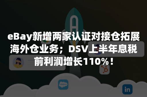 eBay新增两家认证对接仓拓展海外仓业务；DSV上半年息税前利润增长110%！