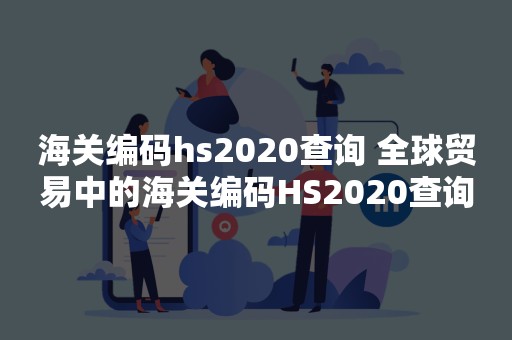 海关编码hs2020查询 全球贸易中的海关编码HS2020查询