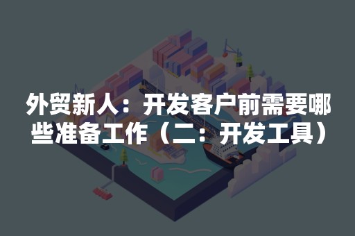 外贸新人：开发客户前需要哪些准备工作（二：开发工具）