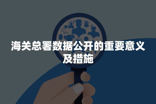 海关总署数据公开的重要意义及措施