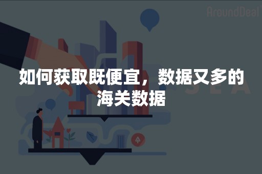 如何获取既便宜，数据又多的海关数据