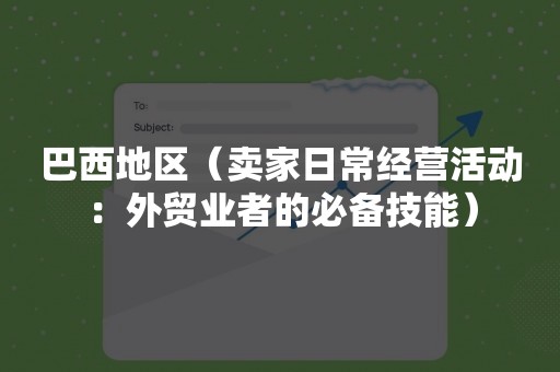 巴西地区（卖家日常经营活动：外贸业者的必备技能）