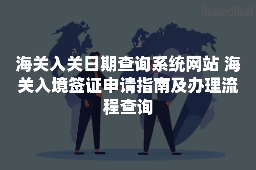 海关入关日期查询系统网站 海关入境签证申请指南及办理流程查询