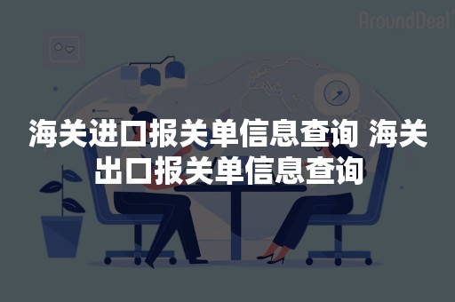 海关进口报关单信息查询 海关出口报关单信息查询