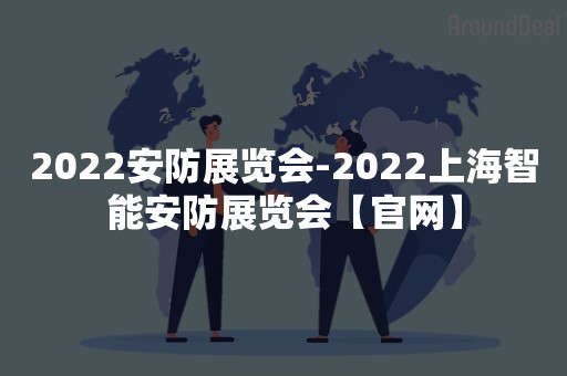 2022安防展览会-2022上海智能安防展览会【官网】