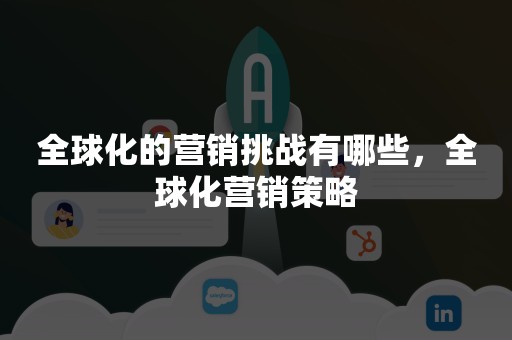 全球化的营销挑战有哪些，全球化营销策略