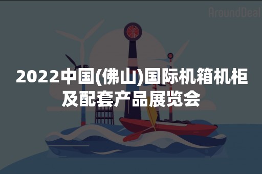 2022中国(佛山)国际机箱机柜及配套产品展览会