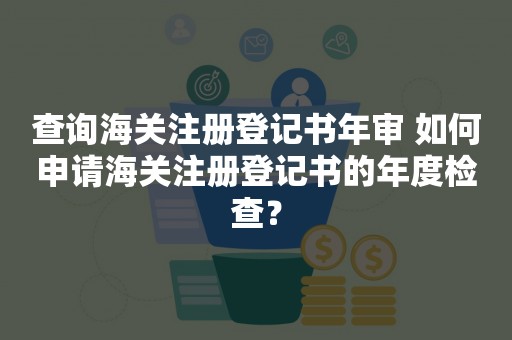 查询海关注册登记书年审 如何申请海关注册登记书的年度检查？