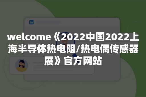 welcome《2022中国2022上海半导体热电阻/热电偶传感器展》官方网站
