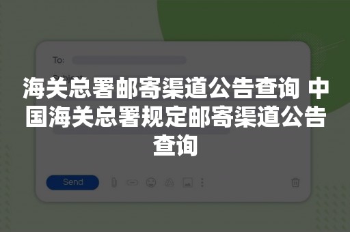 海关总署邮寄渠道公告查询 中国海关总署规定邮寄渠道公告查询