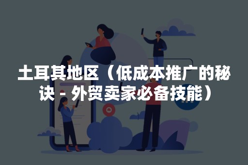 土耳其地区（低成本推广的秘诀 - 外贸卖家必备技能）