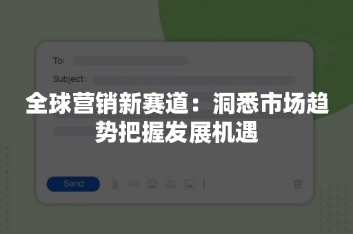 全球营销新赛道：洞悉市场趋势把握发展机遇