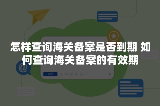 怎样查询海关备案是否到期 如何查询海关备案的有效期