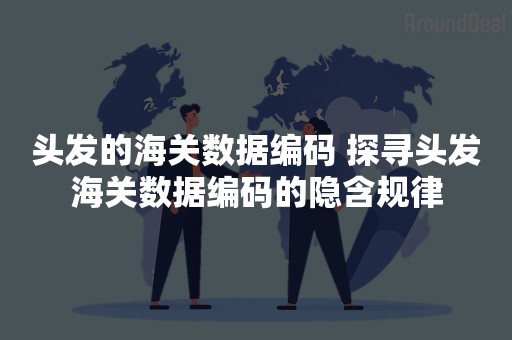 头发的海关数据编码 探寻头发海关数据编码的隐含规律