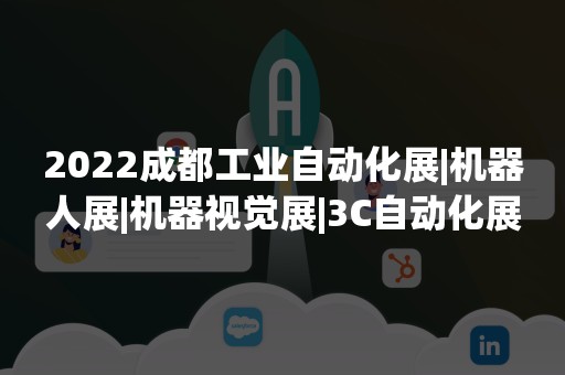 2022成都工业自动化展|机器人展|机器视觉展|3C自动化展