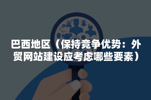 巴西地区（保持竞争优势：外贸网站建设应考虑哪些要素）