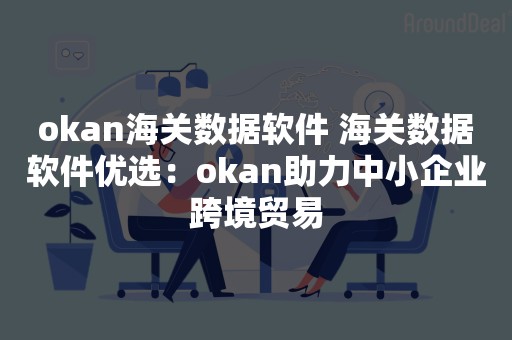 okan海关数据软件 海关数据软件优选：okan助力中小企业跨境贸易