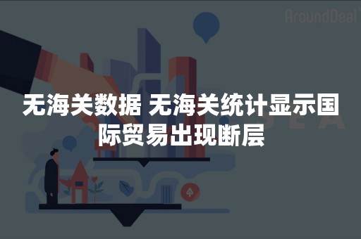 无海关数据 无海关统计显示国际贸易出现断层