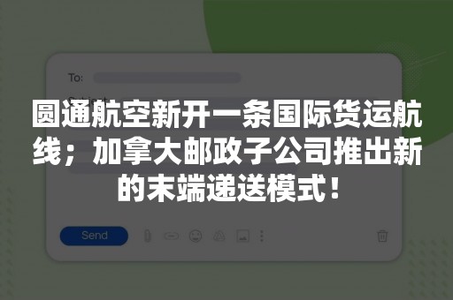 圆通航空新开一条国际货运航线；加拿大邮政子公司推出新的末端递送模式！