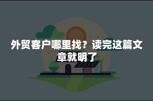 外贸客户哪里找？读完这篇文章就明了