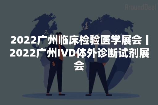 2022广州临床检验医学展会丨2022广州IVD体外诊断试剂展会