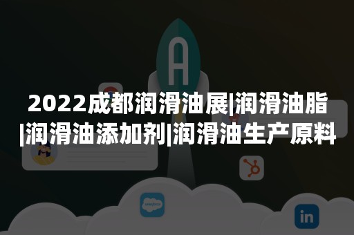 2022成都润滑油展|润滑油脂|润滑油添加剂|润滑油生产原料