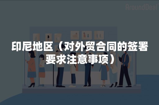 印尼地区（对外贸合同的签署要求注意事项）