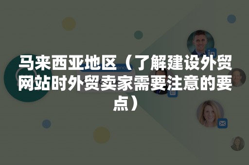 马来西亚地区（了解建设外贸网站时外贸卖家需要注意的要点）