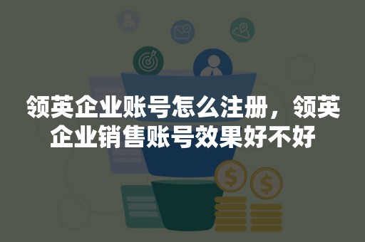 领英企业账号怎么注册，领英企业销售账号效果好不好