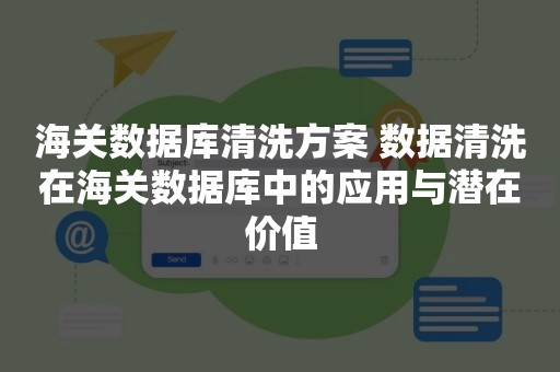 海关数据库清洗方案 数据清洗在海关数据库中的应用与潜在价值