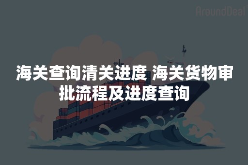 海关查询清关进度 海关货物审批流程及进度查询