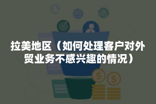 拉美地区（如何处理客户对外贸业务不感兴趣的情况）