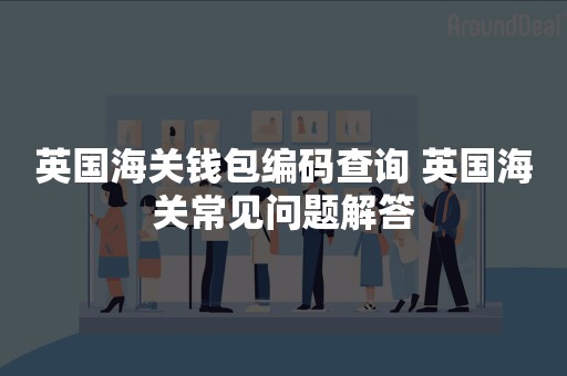 英国海关钱包编码查询 英国海关常见问题解答