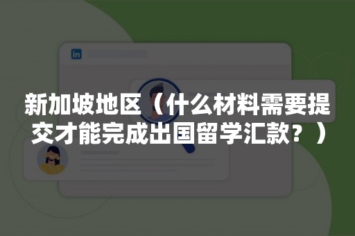 新加坡地区（什么材料需要提交才能完成出国留学汇款？）