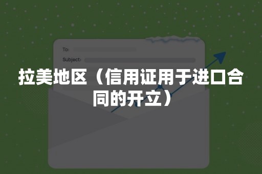 拉美地区（信用证用于进口合同的开立）