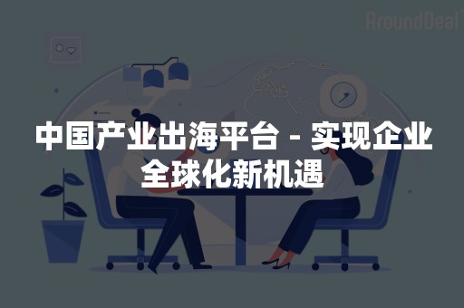 中国产业出海平台 - 实现企业全球化新机遇