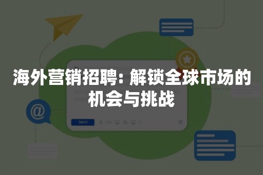 海外营销招聘: 解锁全球市场的机会与挑战