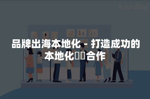 品牌出海本地化 - 打造成功的本地化異業合作