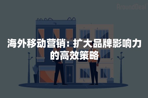 海外移动营销: 扩大品牌影响力的高效策略