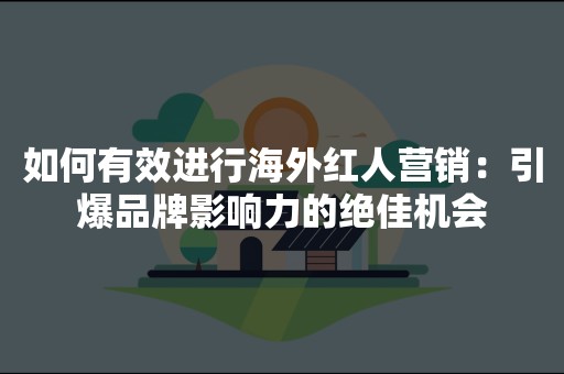 如何有效进行海外红人营销：引爆品牌影响力的绝佳机会