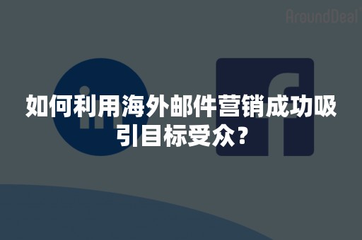 如何利用海外邮件营销成功吸引目标受众？