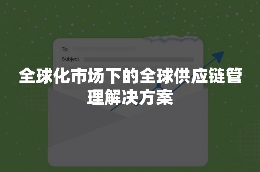 全球化市场下的全球供应链管理解决方案