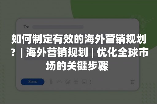 如何制定有效的海外营销规划？| 海外营销规划 | 优化全球市场的关键步骤 