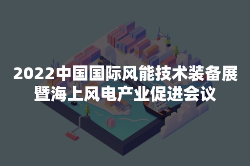 2022中国国际风能技术装备展暨海上风电产业促进会议