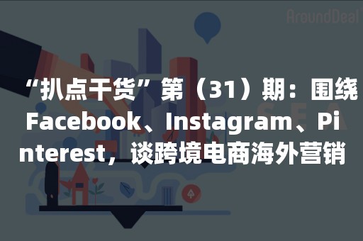 “扒点干货”第（31）期：围绕Facebook、Instagram、Pinterest，谈跨境电商海外营销