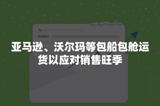 亚马逊、沃尔玛等包船包舱运货以应对销售旺季