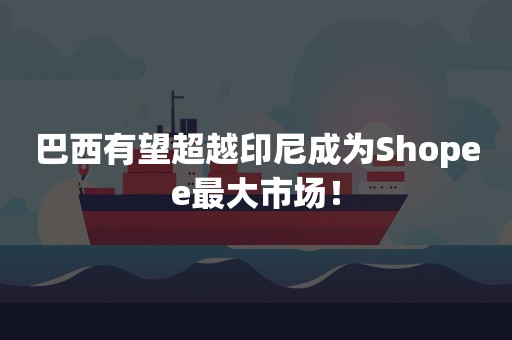 巴西有望超越印尼成为Shopee最大市场！