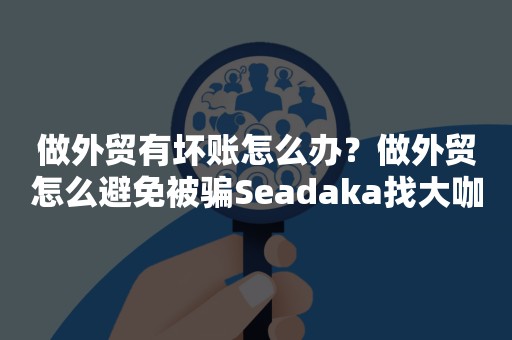 做外贸有坏账怎么办？做外贸怎么避免被骗Seadaka找大咖