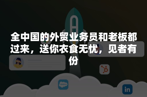 全中国的外贸业务员和老板都过来，送你衣食无忧，见者有份