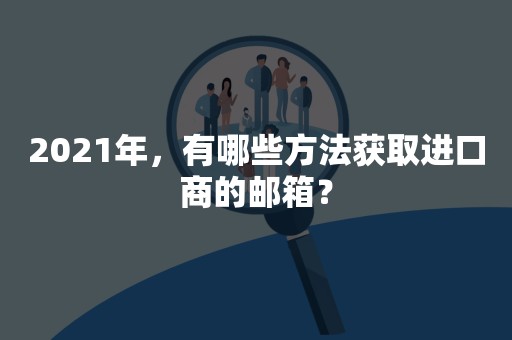 2021年，有哪些方法获取进口商的邮箱？